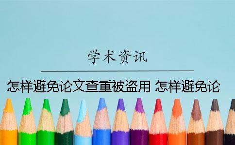 怎样避免论文查重被盗用？ 怎样避免论文查重率高