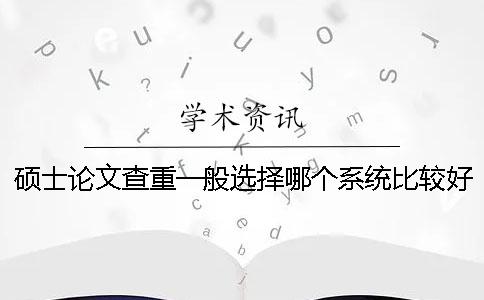 碩士論文查重一般選擇哪個(gè)系統(tǒng)比較好？