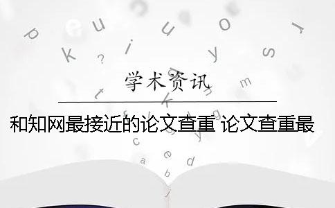 和学术最接近的论文查重 论文查重最接近学术的网站