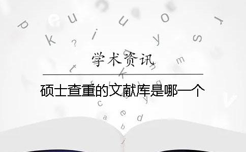碩士查重的文獻(xiàn)庫(kù)是哪一個(gè)？
