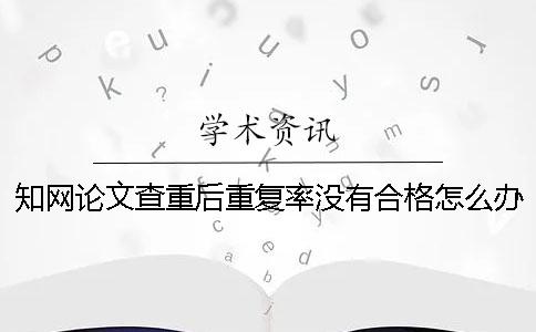 学术论文查重后重复率没有合格怎么办？一