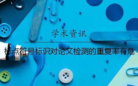 标点符号标识对论文检测的重复率有危害吗？
