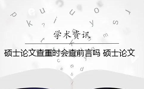 硕士论文查重时会查前言吗？ 硕士论文查重过了是不是就没问题了