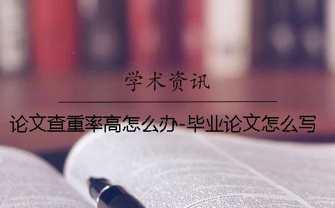 論文查重率高怎么辦-畢業(yè)論文怎么寫