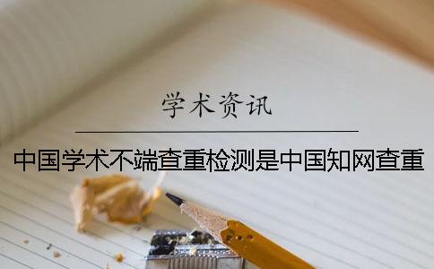 中国学术不端查重检测是中国学术查重吗？