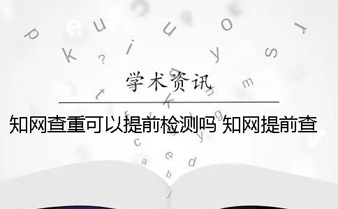学术查重可以提前检测吗？ 学术提前查重会不会影响结果