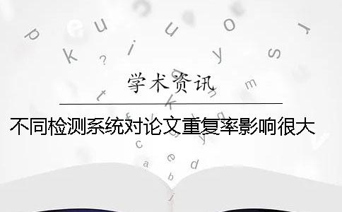 不同检测系统对论文重复率影响很大 学术家论文重复率检测系统