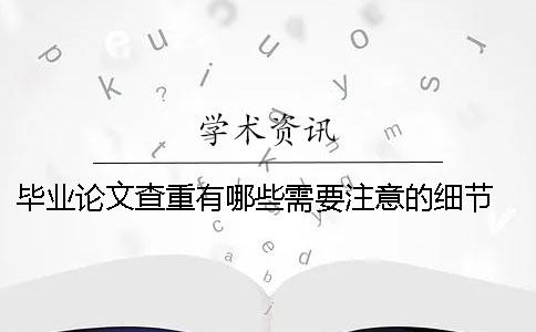 毕业论文查重有哪些需要注意的细节？ 毕业论文查重上传哪些部分