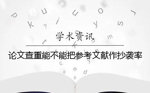 论文查重能不能把参考文献作抄袭率
