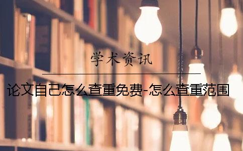 论文自己怎么查重免费-怎么查重范围