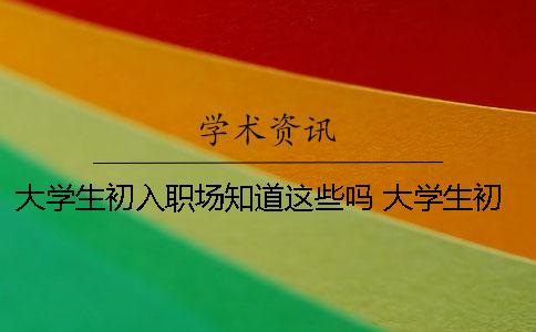 大学生初入职场知道这些吗？ 大学生初入职场普遍问题是什么？