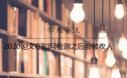 2020论文在知网检测之后会被收入数据库吗？