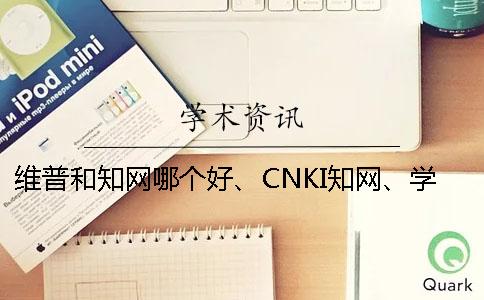 维普和知网哪个好、CNKI知网、学术不端网和维普三个的分别到底是怎么回事