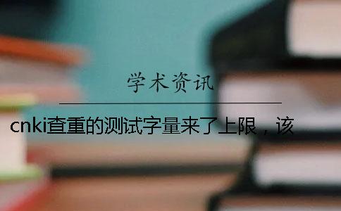 cnki查重的测试字量来了上限，该怎么样处理？