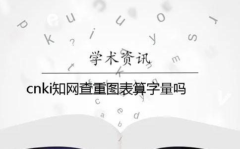 cnki学术查重图表算字量吗