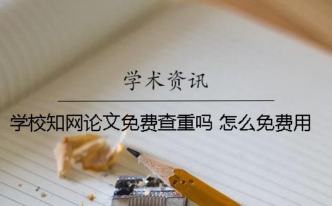 学校学术论文免费查重吗？ 怎么免费用学校的学术