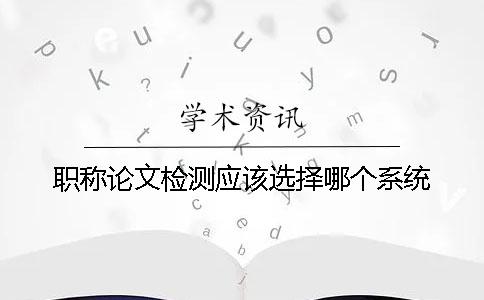 職稱論文檢測應該選擇哪個系統(tǒng)？