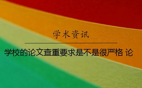 学校的论文查重要求是不是很严格？ 论文查重没过学校要求