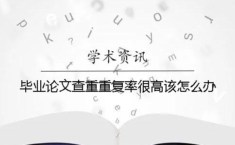 毕业论文查重重复率很高该怎么办？