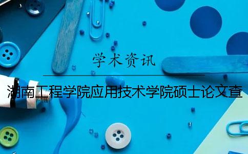 湖南工程学院应用技术学院硕士论文查重要求及重复率 湖南工程学院应用技术学院宿舍怎么样？
