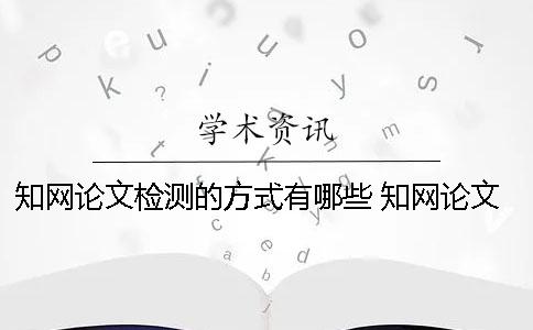 知网论文检测的方式有哪些？ 知网论文检测的结果一般是看哪个复制比？