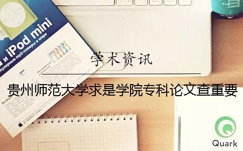 贵州师范大学求是学院专科论文查重要求及重复率 贵州师范大学求是学院有没有专科一