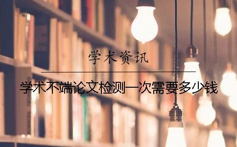 学术不端论文检测一次需要多少钱？