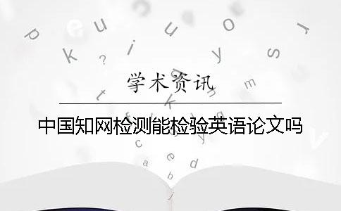 中国知网检测能检验英语论文吗？