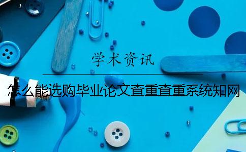 怎么能选购毕业论文查重查重系统？学术毕业论文学术查重有什么优势？