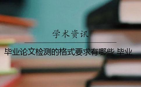 畢業(yè)論文檢測的格式要求有哪些？ 畢業(yè)論文的基本格式和要求