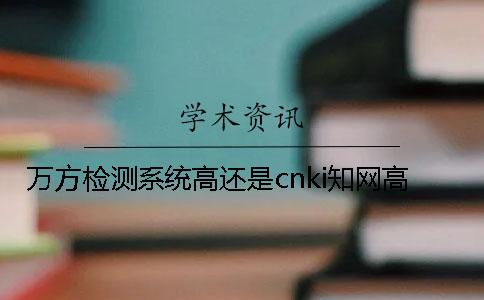 萬(wàn)方檢測(cè)系統(tǒng)高還是cnki學(xué)術(shù)高 萬(wàn)方檢測(cè)系統(tǒng)高還是cnki學(xué)術(shù)高